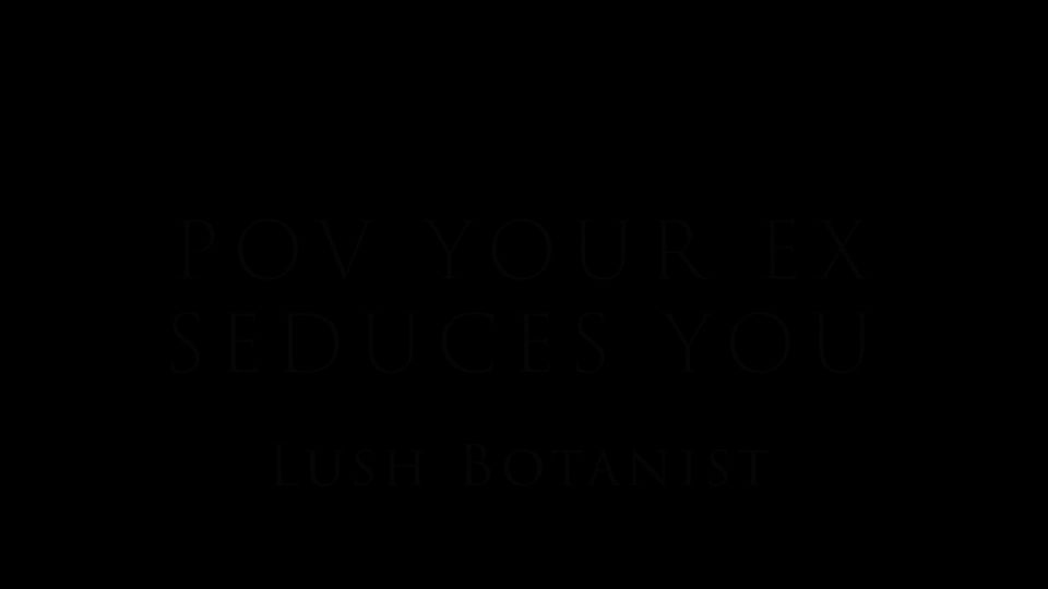 Lush Botanist – POV Your Ex Seduces You BigAss!